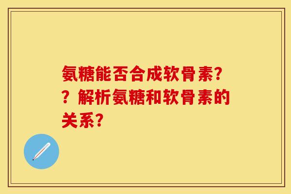氨糖能否合成软骨素??解析氨糖和软骨素的关系? 氨糖能否合成软骨素??解析氨糖和软骨素的关系?