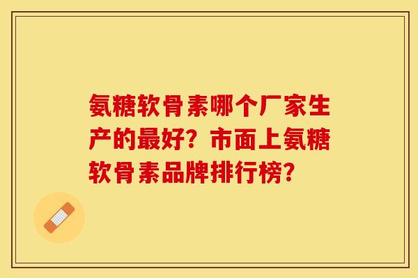 氨糖软骨素哪个厂家生产的好?市面上氨糖软骨素品牌排行榜? 氨糖软骨素哪个厂家生产的好?市面上氨糖软骨素品牌排行榜?