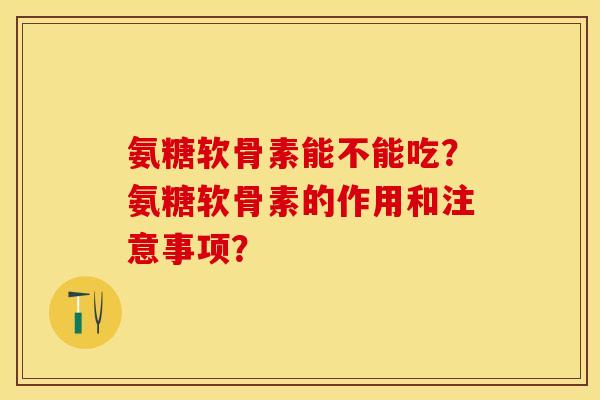 氨糖软骨素能不能吃?氨糖软骨素的作用和注意事项? 氨糖软骨素能不能吃?氨糖软骨素的作用和注意事项?