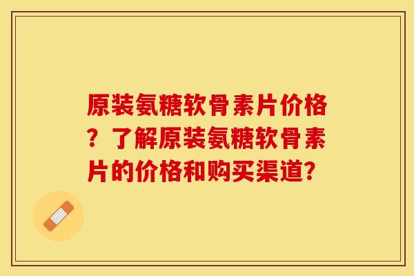 原装氨糖软骨素片价格？了解原装氨糖软骨素片的价格和购买渠道？