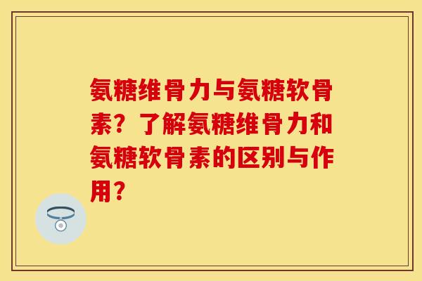 氨糖维骨力与氨糖软骨素?了解氨糖维骨力和氨糖软骨素的区别与作用? 氨糖维骨力与氨糖软骨素?了解氨糖维骨力和氨糖软骨素的区别与作用?