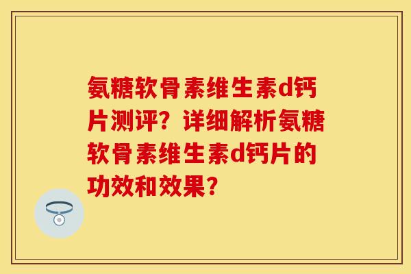 氨糖软骨素维生素d钙片测评?详细解析氨糖软骨素维生素d钙片的功效和效果? 氨糖软骨素维生素d钙片测评?详细解析氨糖软骨素维生素d钙片的功效和效果?