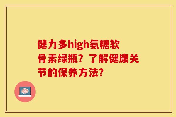 健力多high氨糖软骨素绿瓶?了解健康关节的保养方法? 健力多high氨糖软骨素绿瓶?了解健康关节的保养方法?