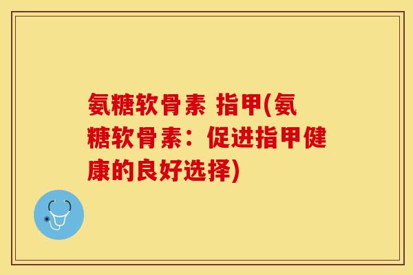 氨糖软骨素 指甲(氨糖软骨素：促进指甲健康的良好选择)