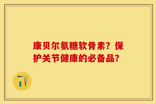 康贝尔氨糖软骨素?保护关节健康的必备品? 康贝尔氨糖软骨素?保护关节健康的必备品?
