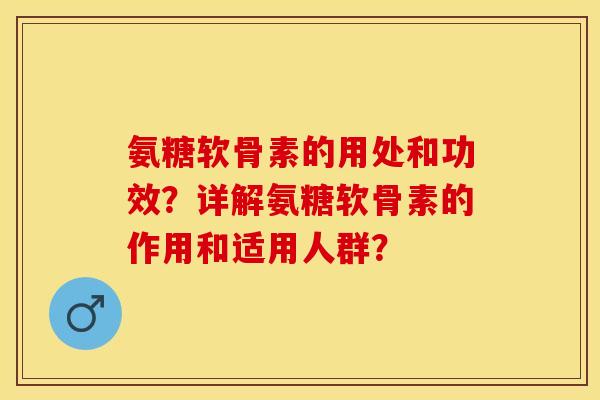 氨糖软骨素的用处和功效?详解氨糖软骨素的作用和适用人群? 氨糖软骨素的用处和功效?详解氨糖软骨素的作用和适用人群?