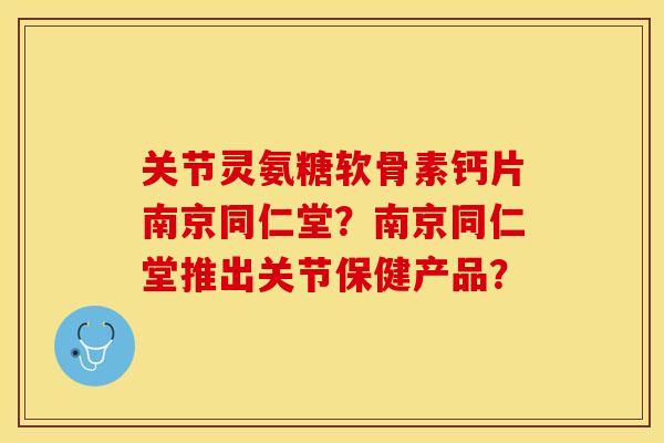关节灵氨糖软骨素钙片南京同仁堂？南京同仁堂推出关节保健产品？