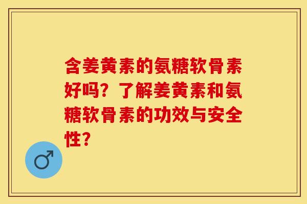 含姜黄素的氨糖软骨素好吗?了解姜黄素和氨糖软骨素的功效与安全性? 含姜黄素的氨糖软骨素好吗?了解姜黄素和氨糖软骨素的功效与安全性?