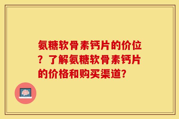 氨糖软骨素钙片的价位?了解氨糖软骨素钙片的价格和购买渠道? 氨糖软骨素钙片的价位?了解氨糖软骨素钙片的价格和购买渠道?