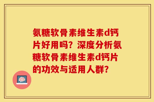 氨糖软骨素维生素d钙片好用吗？深度分析氨糖软骨素维生素d钙片的功效与适用人群？