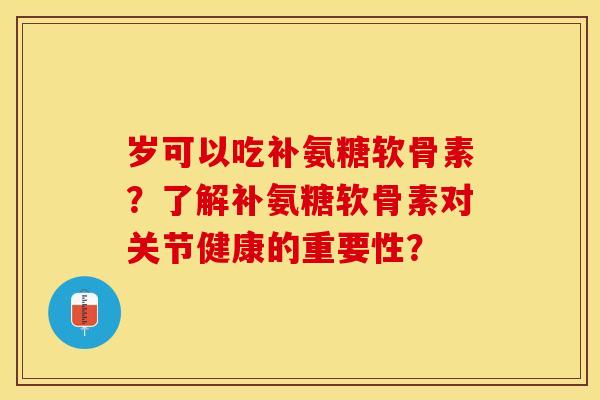 岁可以吃补氨糖软骨素？了解补氨糖软骨素对关节健康的重要性？