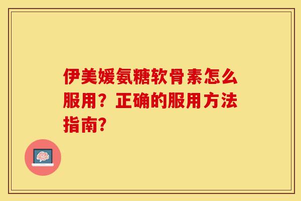 伊美媛氨糖软骨素怎么服用?正确的服用方法指南? 伊美媛氨糖软骨素怎么服用?正确的服用方法指南?