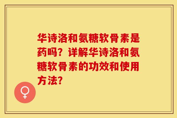 华诗洛和氨糖软骨素是药吗?详解华诗洛和氨糖软骨素的功效和使用方法? 华诗洛和氨糖软骨素是药吗?详解华诗洛和氨糖软骨素的功效和使用方法?