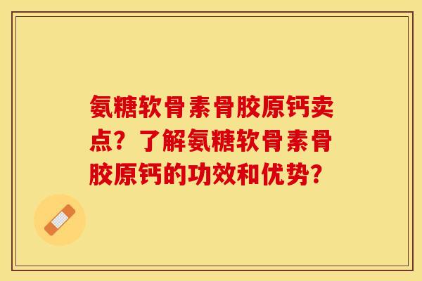 氨糖软骨素骨胶原钙卖点？了解氨糖软骨素骨胶原钙的功效和优势？