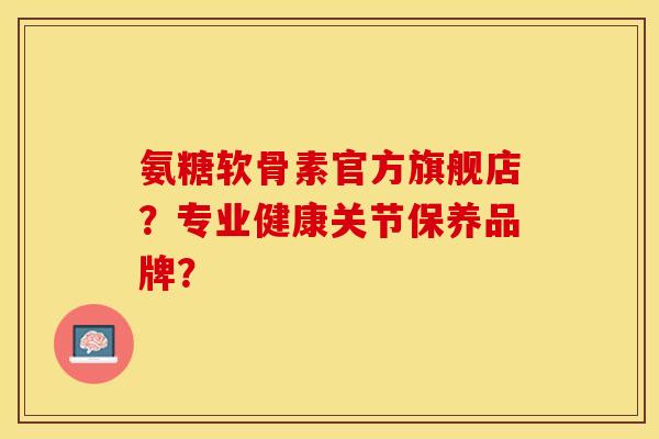 氨糖软骨素官方旗舰店?专业健康关节保养品牌? 氨糖软骨素官方旗舰店?专业健康关节保养品牌?