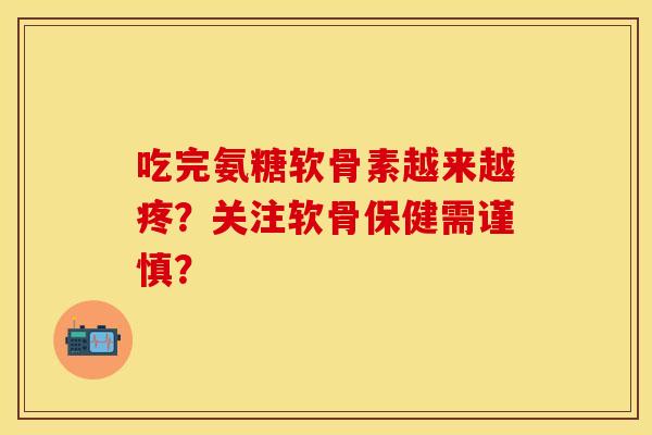 吃完氨糖软骨素越来越疼?关注软骨保健需谨慎? 吃完氨糖软骨素越来越疼?关注软骨保健需谨慎?
