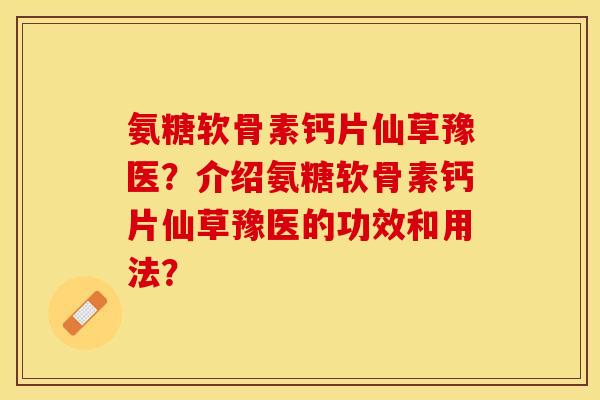 氨糖软骨素钙片仙草豫医？介绍氨糖软骨素钙片仙草豫医的功效和用法？