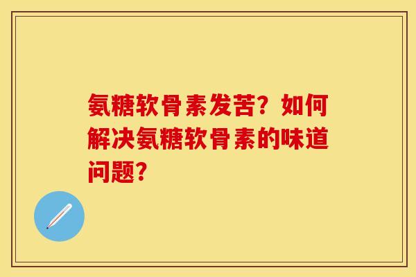 氨糖软骨素发苦？如何解决氨糖软骨素的味道问题？