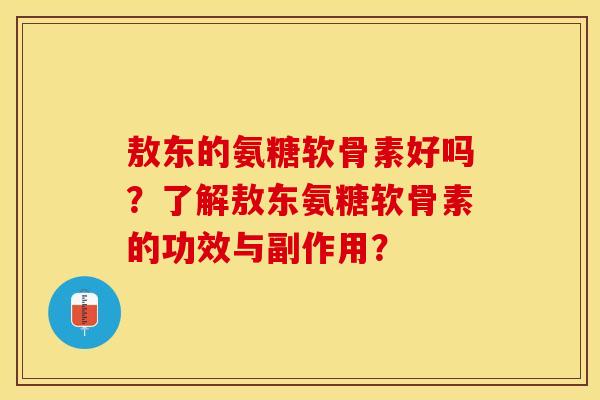 敖东的氨糖软骨素好吗?了解敖东氨糖软骨素的功效与副作用? 敖东的氨糖软骨素好吗?了解敖东氨糖软骨素的功效与副作用?