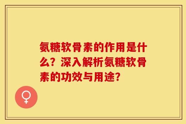 氨糖软骨素的作用是什么？深入解析氨糖软骨素的功效与用途？