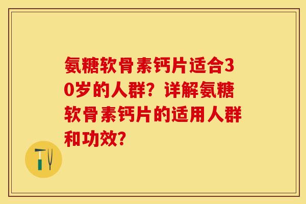 氨糖软骨素钙片适合30岁的人群？详解氨糖软骨素钙片的适用人群和功效？