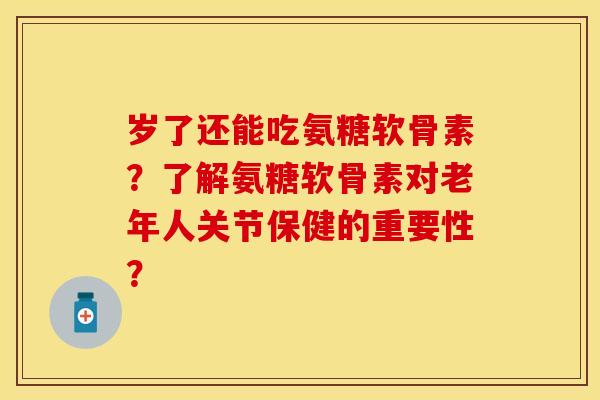 岁了还能吃氨糖软骨素？了解氨糖软骨素对老年人关节保健的重要性？