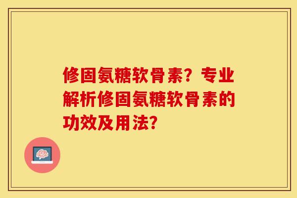 修固氨糖软骨素?专业解析修固氨糖软骨素的功效及用法? 修固氨糖软骨素?专业解析修固氨糖软骨素的功效及用法?