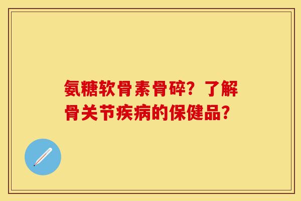 氨糖软骨素骨碎?了解骨关节的保健品? 氨糖软骨素骨碎?了解骨关节的保健品?