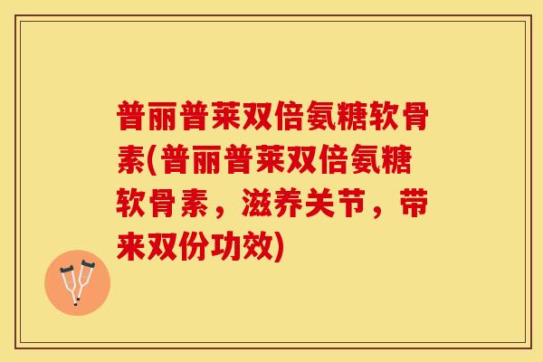 普丽普莱双倍氨糖软骨素(普丽普莱双倍氨糖软骨素,滋养关节,带来双份功效) 普丽普莱双倍氨糖软骨素(普丽普莱双倍氨糖软骨素,滋养关节,带来双份功效)