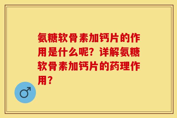 氨糖软骨素加钙片的作用是什么呢？详解氨糖软骨素加钙片的药理作用？