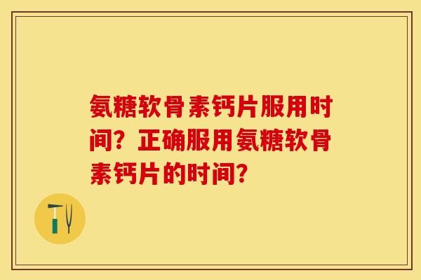 氨糖软骨素钙片服用时间？正确服用氨糖软骨素钙片的时间？