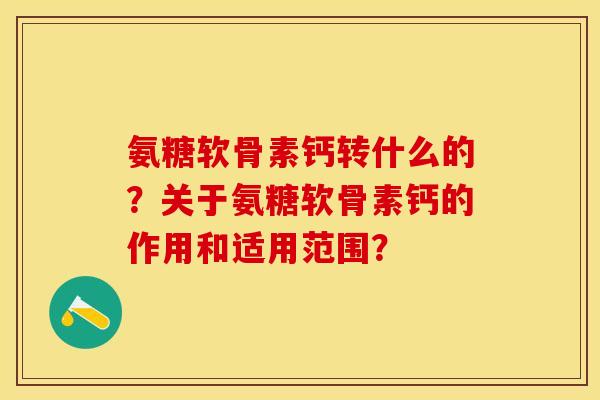 氨糖软骨素钙转什么的?关于氨糖软骨素钙的作用和适用范围? 氨糖软骨素钙转什么的?关于氨糖软骨素钙的作用和适用范围?