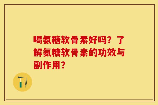 喝氨糖软骨素好吗？了解氨糖软骨素的功效与副作用？