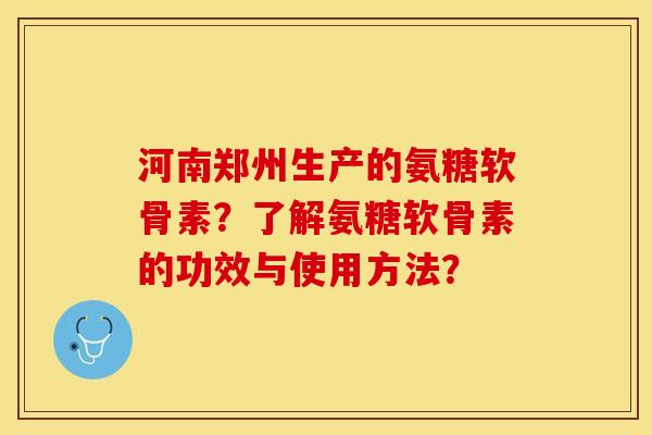 河南郑州生产的氨糖软骨素?了解氨糖软骨素的功效与使用方法? 河南郑州生产的氨糖软骨素?了解氨糖软骨素的功效与使用方法?