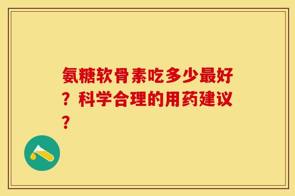 氨糖软骨素吃多少好?科学合理的用药建议? 氨糖软骨素吃多少好?科学合理的用药建议?