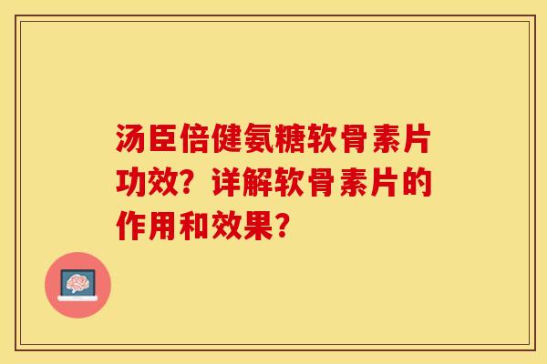 汤臣倍健氨糖软骨素片功效？详解软骨素片的作用和效果？