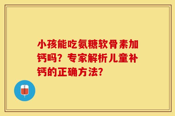 小孩能吃氨糖软骨素加钙吗？专家解析儿童补钙的正确方法？