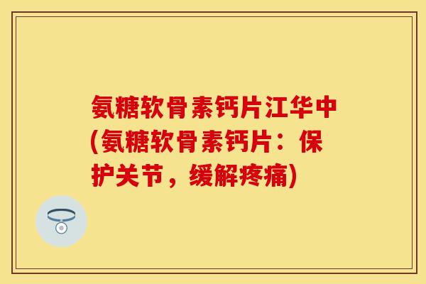 氨糖软骨素钙片江华中(氨糖软骨素钙片:保护关节,缓解) 氨糖软骨素钙片江华中(氨糖软骨素钙片:保护关节,缓解)