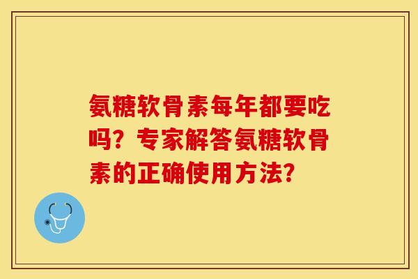 氨糖软骨素每年都要吃吗?专家解答氨糖软骨素的正确使用方法? 氨糖软骨素每年都要吃吗?专家解答氨糖软骨素的正确使用方法?