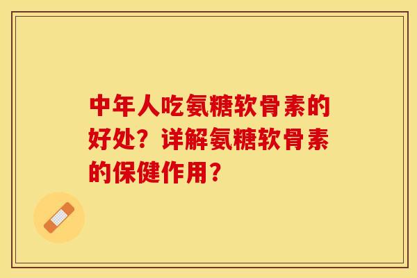 中年人吃氨糖软骨素的好处?详解氨糖软骨素的保健作用? 中年人吃氨糖软骨素的好处?详解氨糖软骨素的保健作用?