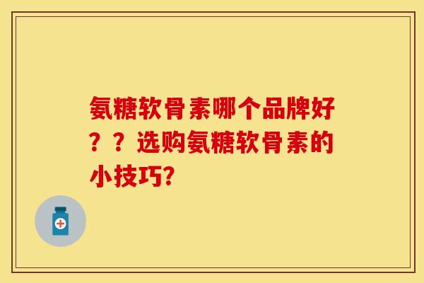 氨糖软骨素哪个品牌好??选购氨糖软骨素的小技巧? 氨糖软骨素哪个品牌好??选购氨糖软骨素的小技巧?