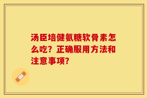 汤臣培健氨糖软骨素怎么吃？正确服用方法和注意事项？