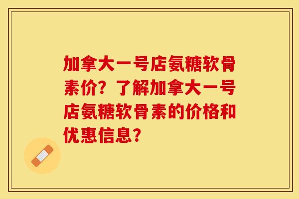 加拿大一号店氨糖软骨素价?了解加拿大一号店氨糖软骨素的价格和优惠信息? 加拿大一号店氨糖软骨素价?了解加拿大一号店氨糖软骨素的价格和优惠信息?