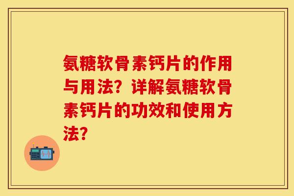氨糖软骨素钙片的作用与用法?详解氨糖软骨素钙片的功效和使用方法? 氨糖软骨素钙片的作用与用法?详解氨糖软骨素钙片的功效和使用方法?