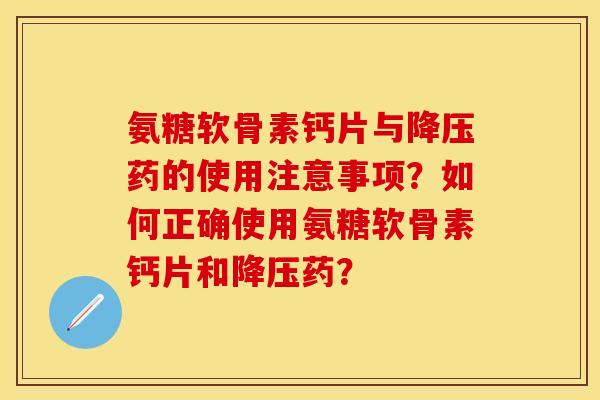氨糖软骨素钙片与降压药的使用注意事项？如何正确使用氨糖软骨素钙片和降压药？