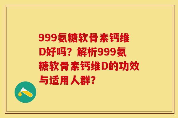 999氨糖软骨素钙维D好吗?解析999氨糖软骨素钙维D的功效与适用人群? 999氨糖软骨素钙维D好吗?解析999氨糖软骨素钙维D的功效与适用人群?