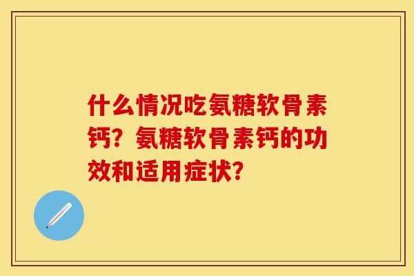 什么情况吃氨糖软骨素钙？氨糖软骨素钙的功效和适用症状？