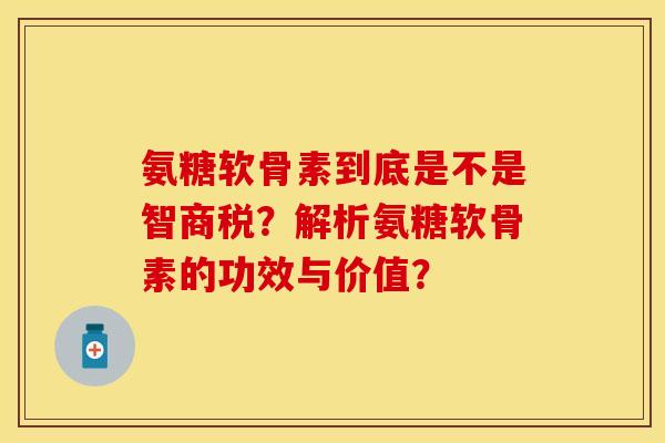氨糖软骨素到底是不是智商税?解析氨糖软骨素的功效与价值? 氨糖软骨素到底是不是智商税?解析氨糖软骨素的功效与价值?