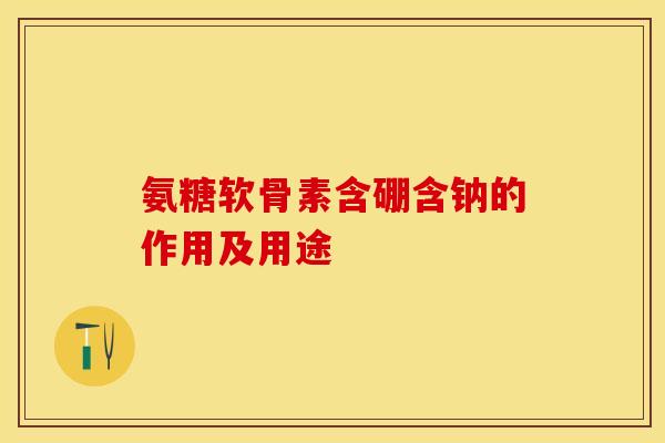 氨糖软骨素含硼含钠的作用及用途 氨糖软骨素含硼含钠的作用及用途