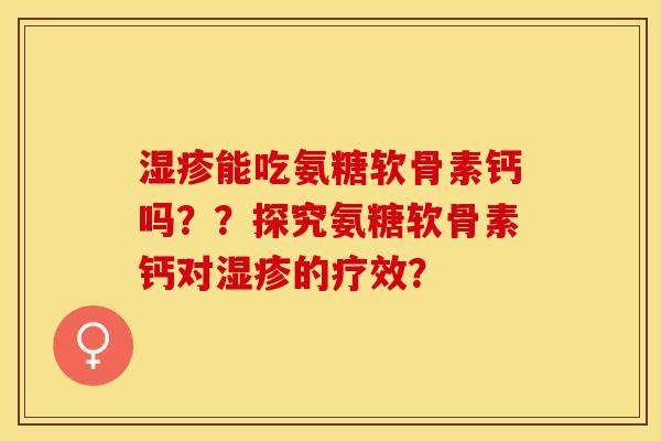 湿疹能吃氨糖软骨素钙吗？？探究氨糖软骨素钙对湿疹的疗效？